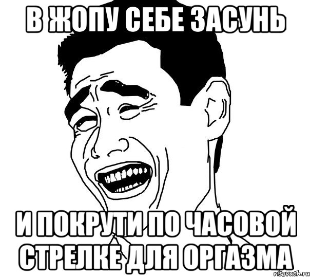 в жопу себе засунь и покрути по часовой стрелке для оргазма, Мем Яо минг