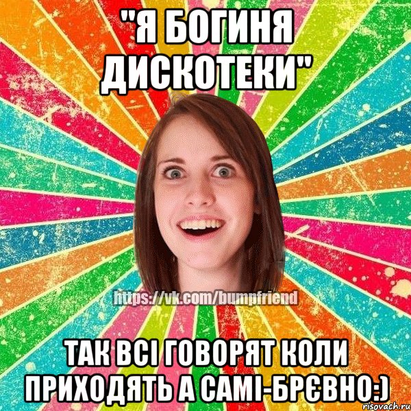 "Я Богиня Дискотеки" Так всі говорят коли приходять а самі-Брєвно:), Мем Йобнута Подруга ЙоП