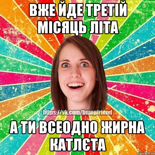 Вже йде третій місяць літа А ти всеодно жирна катлєта, Мем Йобнута Подруга ЙоП