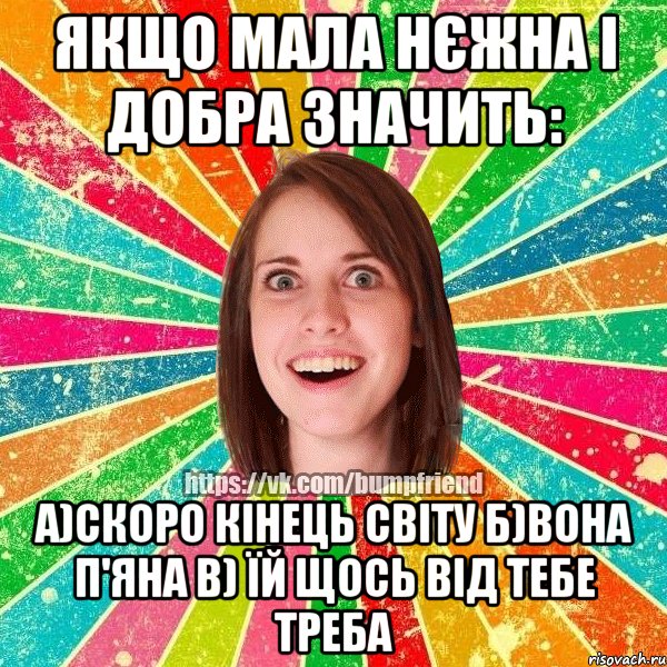 Якщо мала нєжна і добра значить: а)скоро кінець світу б)вона п'яна в) їй щось від тебе треба, Мем Йобнута Подруга ЙоП