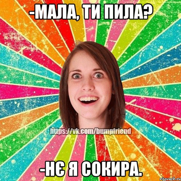 -мала, ти пила? -нє я сокира., Мем Йобнута Подруга ЙоП