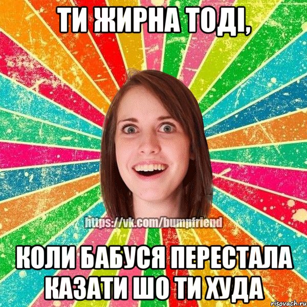 Ти жирна тоді, коли бабуся перестала казати шо ти худа, Мем Йобнута Подруга ЙоП