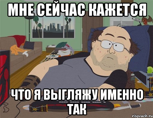 мне сейчас кажется что я выгляжу именно так, Мем   Задрот south park