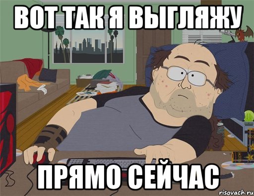 Вот так я выгляжу прямо сейчас, Мем   Задрот south park