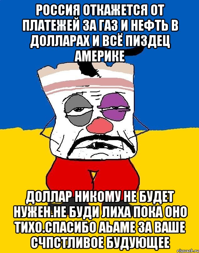 Россия откажется от платежей за газ и нефть в долларах и всё пиздец америке Доллар никому не будет нужен.не буди лиха пока оно тихо.спасибо аьаме за ваше счпстливое будующее, Мем Западенец - тухлое сало