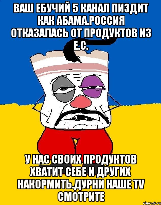 Ваш ебучий 5 канал пиздит как абама.россия отказалась от продуктов из е.с. У нас своих продуктов хватит себе и других накормить.дурни наше TV СМОТРИТЕ, Мем Западенец - тухлое сало