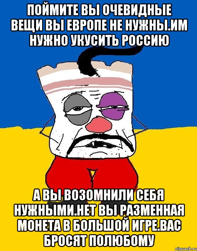 Поймите вы очевидные вещи вы европе не нужны.им нужно укусить россию А вы возомнили себя нужными.нет вы разменная монета в большой игре.вас бросят полюбому, Мем Западенец - тухлое сало