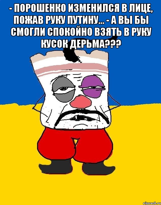 - Порошенко изменился в лице, пожав руку Путину... - А Вы бы смогли спокойно взять в руку кусок дерьма??? , Мем Западенец - тухлое сало