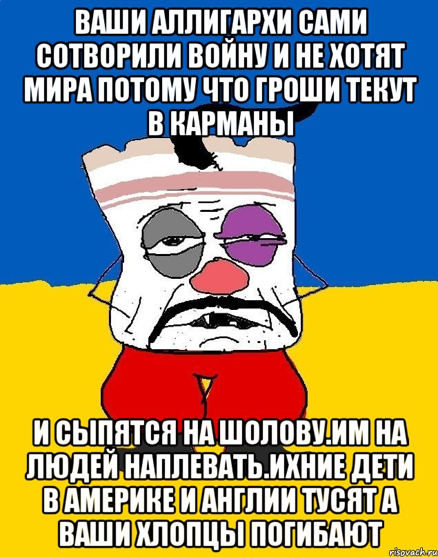 Ваши аллигархи сами сотворили войну и не хотят мира потому что гроши текут в карманы И сыпятся на шолову.им на людей наплевать.ихние дети в америке и англии тусят а ваши хлопцы погибают, Мем Западенец - тухлое сало