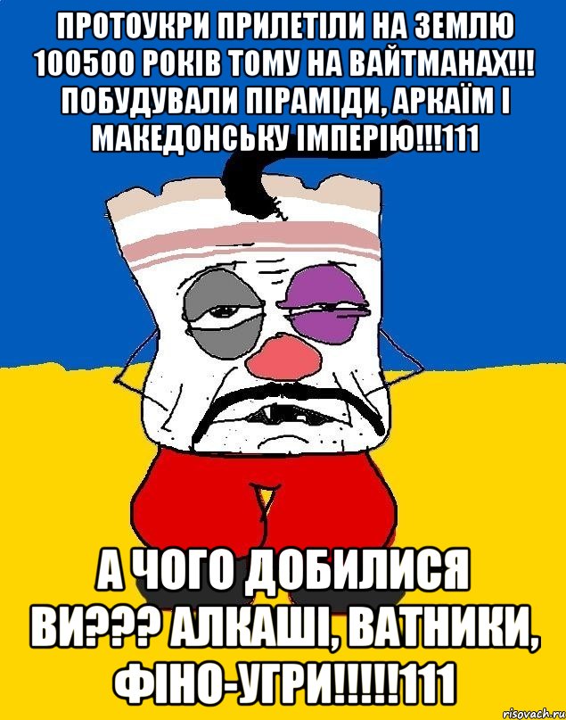 ПротоУкри прилетіли на землю 100500 років тому на вайтманах!!! Побудували піраміди, Аркаїм і Македонську Імперію!!!111 А чого добилися ви??? Алкаші, Ватники, Фіно-Угри!!!!!111, Мем Западенец - тухлое сало