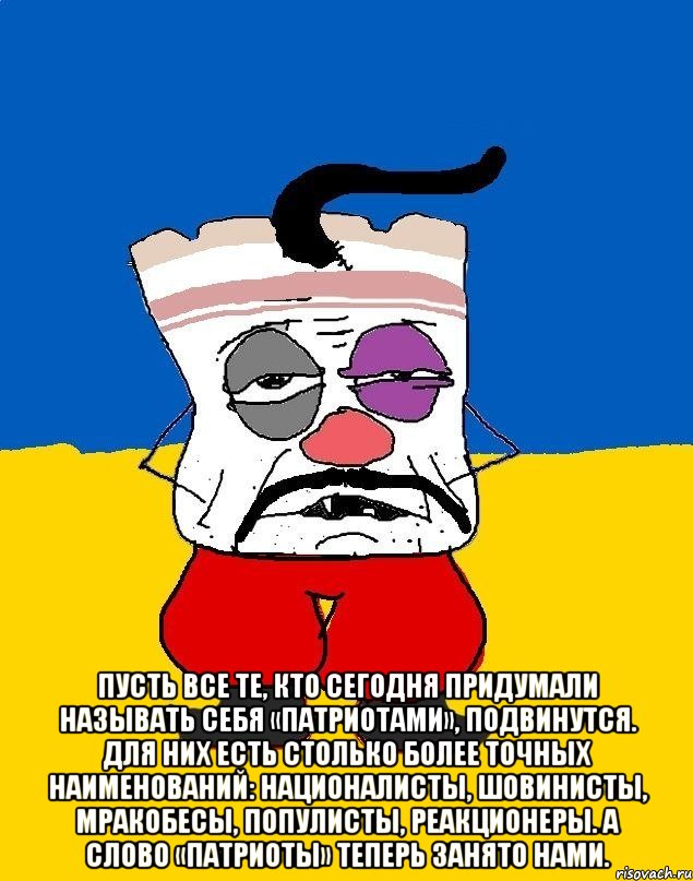  Пусть все те, кто сегодня придумали называть себя «патриотами», подвинутся. Для них есть столько более точных наименований: националисты, шовинисты, мракобесы, популисты, реакционеры. А слово «патриоты» теперь занято нами., Мем Западенец - тухлое сало