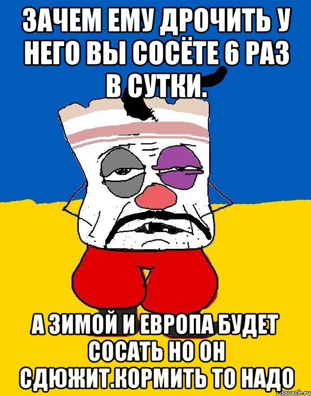 Зачем ему дрочить у него вы сосёте 6 раз в сутки. А зимой и европа будет сосать но он сдюжит.кормить то надо, Мем Западенец - тухлое сало