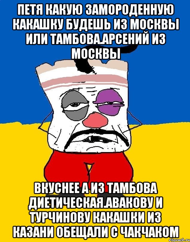 Петя какую замороденную какашку будешь из москвы или тамбова.арсений из москвы Вкуснее а из тамбова диетическая.авакову и турчинову какашки из казани обещали с чакчаком, Мем Западенец - тухлое сало