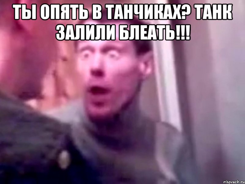 Ты опять в танчиках? Танк залили блеать!!! , Мем Запили