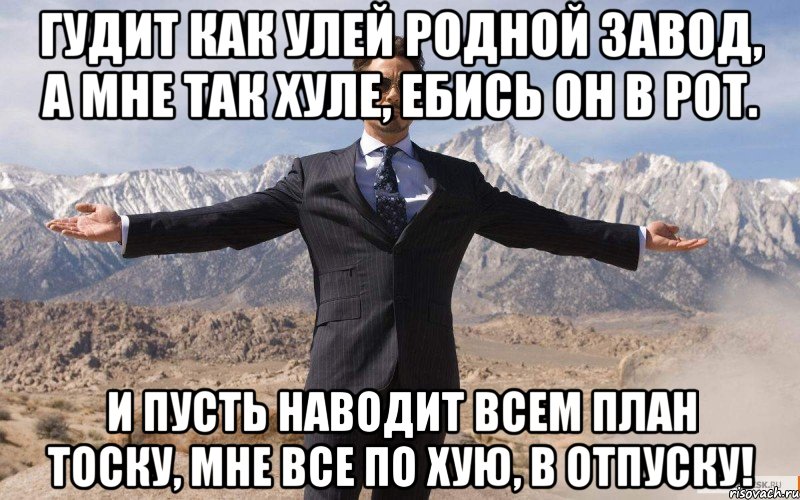 Гудит как улей родной завод, А мне так хуле, ебись он в рот. И пусть наводит всем план тоску, Мне все по хую, в отпуску!, Мем железный человек