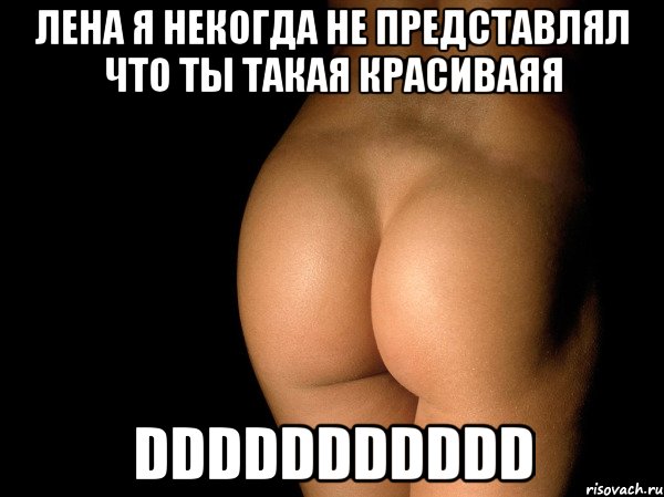 лена я некогда не представлял что ты такая красиваяя DDDDDDDDDDD, Мем жопа