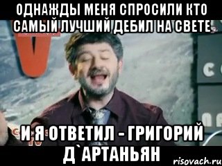 Однажды меня спросили кто самый лучший дебил на свете и я ответил - Григорий д`Артаньян