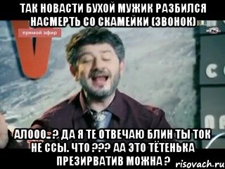 Так новАсти бухой мужик разбился насмерть со скамейки (звонок) Алооо.. ? Да я те отвечаю блин ты ток не ссы. Что ??? аа это тётенька презирватив можна ?