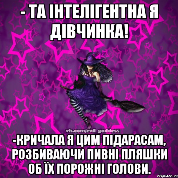 - Та інтелігентна я дівчинка! -Кричала я цим підарасам, розбиваючи пивні пляшки об їх порожні голови., Мем Зла Богиня