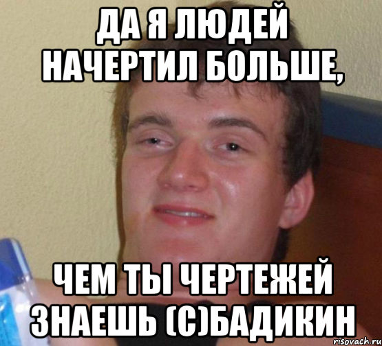 Да я людей начертил больше, чем ты чертежей знаешь (с)Бадикин, Мем 10 guy (Stoner Stanley really high guy укуренный парень)