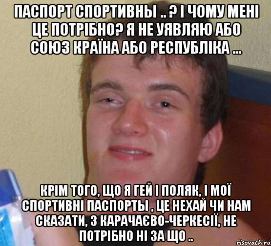 Паспорт Спортивны .. ? і чому мені це потрібно? Я не уявляю або Союз країна або республіка ... крім того, що я гей і поляк, і мої Спортивні Паспорты , це нехай Чи нам сказати, з Карачаєво-Черкесії, не потрібно ні за що .., Мем 10 guy (Stoner Stanley really high guy укуренный парень)