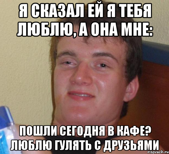 Я Сказал ей я тебя люблю, а она мне: Пошли сегодня в кафе? Люблю гулять с друзьями, Мем 10 guy (Stoner Stanley really high guy укуренный парень)