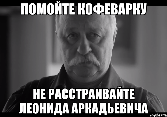 ПОМОЙТЕ КОФЕВАРКУ НЕ РАССТРАИВАЙТЕ ЛЕОНИДА АРКАДЬЕВИЧА, Мем Не огорчай Леонида Аркадьевича