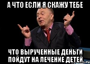 а что если я скажу тебе что вырученные деньги пойдут на лечение детей