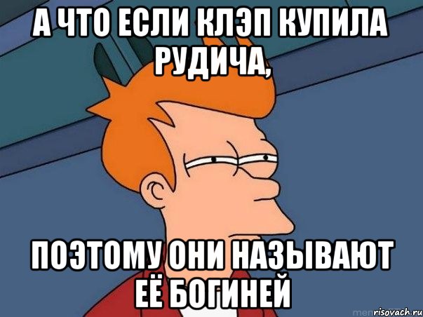 А ЧТО ЕСЛИ КЛЭП КУПИЛА РУДИЧА, ПОЭТОМУ ОНИ НАЗЫВАЮТ ЕЁ БОГИНЕЙ, Мем  Фрай (мне кажется или)