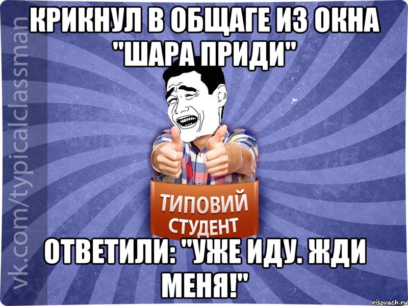 Крикнул в общаге из окна "шара приди" Ответили: "Уже иду. Жди меня!", Мем Типовий студент