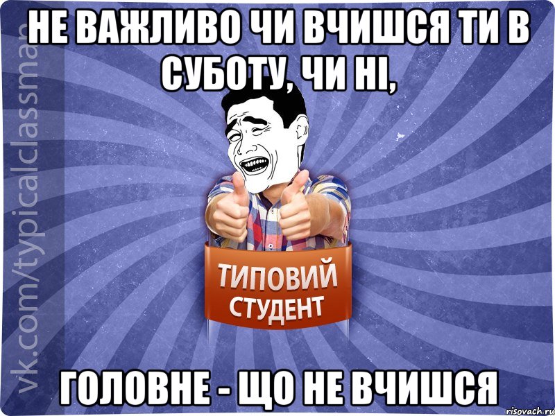 Не важливо чи вчишся ти в суботу, чи ні, Головне - що не вчишся, Мем Типовий студент