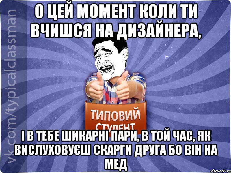 о цей момент коли ти вчишся на дизайнера, і в тебе шикарні пари, в той час, як вислуховуєш скарги друга бо він на мед, Мем Типовий студент