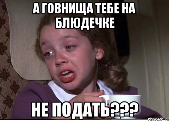 А говнища тебе на блюдечке не подать???