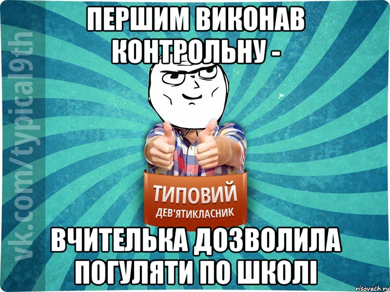 першим виконав контрольну - вчителька дозволила погуляти по школі