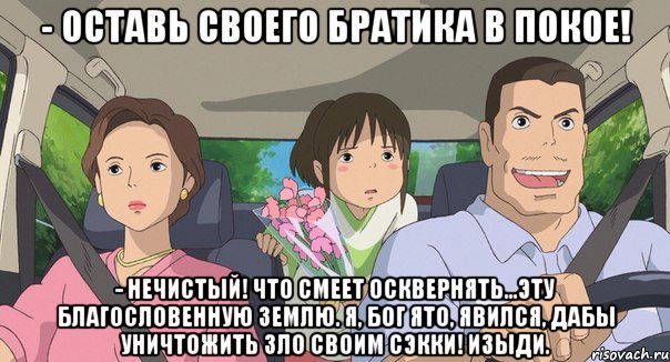 - оставь своего братика в покое! - Нечистый! Что смеет осквернять...эту благословенную землю. Я, Бог Ято, явился, дабы уничтожить зло своим Сэкки! Изыди.