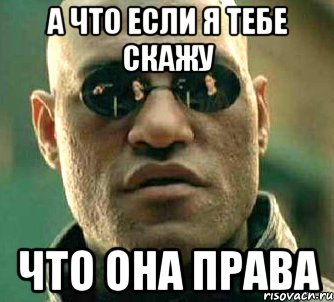 А что если я тебе скажу что она права, Мем  а что если я скажу тебе