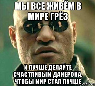 Мы все живём в мире грёз И лучше делайте счастливым Данерона, чтобы мир стал лучше, Мем  а что если я скажу тебе