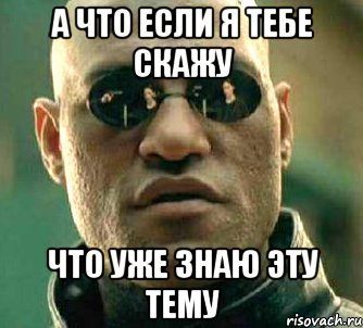 А что если я тебе скажу ЧТО УЖЕ ЗНАЮ ЭТУ ТЕМУ, Мем  а что если я скажу тебе