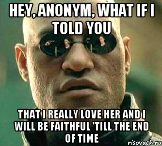 Hey, anonym, what if i told you that i really love her and i will be faithful 'till the end of time, Мем  а что если я скажу тебе