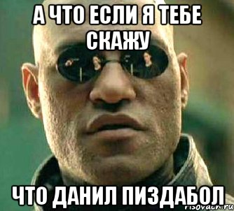 А ЧТО ЕСЛИ Я ТЕбЕ СКАЖУ ЧТО ДАНИЛ ПИЗДАбОЛ, Мем  а что если я скажу тебе