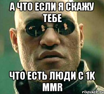 А ЧТО ЕСЛИ Я СКАЖУ ТЕБЕ ЧТО ЕСТЬ ЛЮДИ С 1K MMR, Мем  а что если я скажу тебе