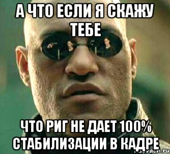 а что если я скажу тебе что риг не дает 100% стабилизации в кадре, Мем  а что если я скажу тебе