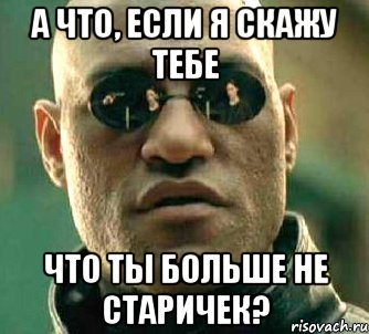 А что, если я скажу тебе Что ты больше не старичек?, Мем  а что если я скажу тебе