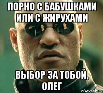 Порно с бабушками или с Жирухами Выбор за тобой, Олег, Мем  а что если я скажу тебе