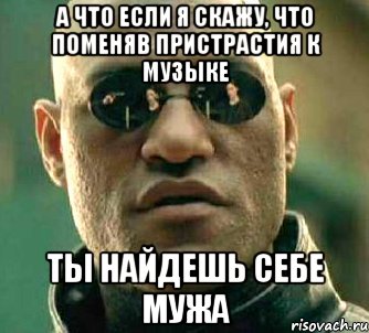 А что если я скажу, что поменяв пристрастия к музыке Ты найдешь себе мужа, Мем  а что если я скажу тебе