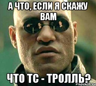 А что, если я скажу вам что тс - тролль?, Мем  а что если я скажу тебе