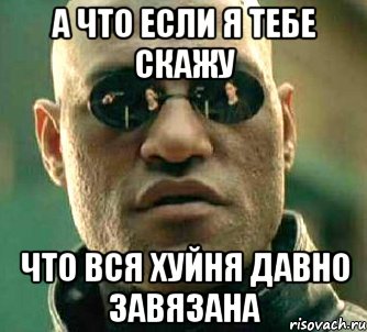 а что если я тебе скажу что вся хуйня давно завязана, Мем  а что если я скажу тебе