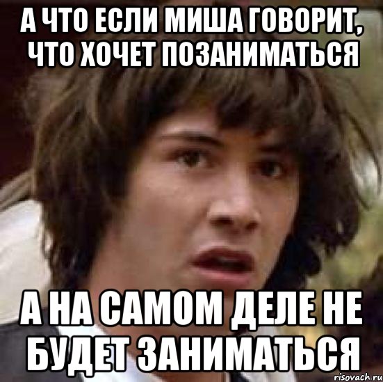 А что если миша говорит, что хочет позаниматься а на самом деле не будет заниматься, Мем А что если (Киану Ривз)