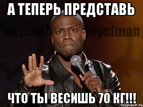 А теперь представь Что ты весишь 70 кг!!!, Мем  А теперь представь