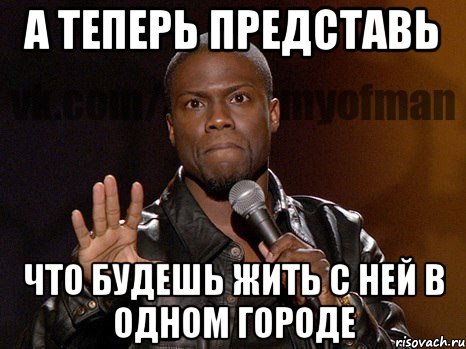 А теперь представь Что будешь жить с ней в одном городе, Мем  А теперь представь